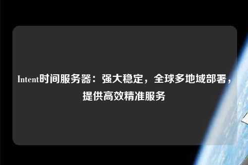 Intent時間服務器：強大穩定，全球多地域部署，提供高效精準服務