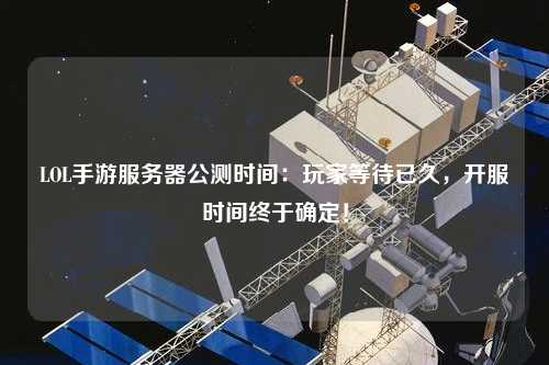 LOL手游服務器公測時間：玩家等待已久，開服時間終于確定！