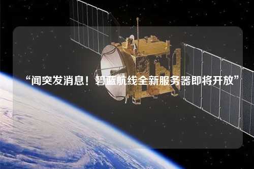 “聞突發消息！碧藍航線全新服務器即將開放”