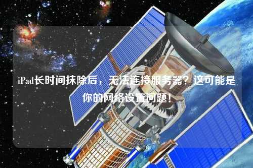 iPad長時間抹除后，無法連接服務器？這可能是你的網絡設置問題！
