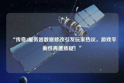 “傳奇3服務(wù)器數(shù)據(jù)修改引發(fā)玩家熱議，游戲平衡性再遭質(zhì)疑！”