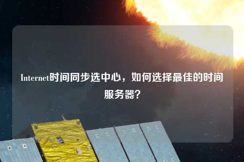 Internet時間同步選中心，如何選擇最佳的時間服務器？
