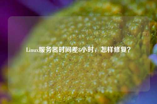 Linux服務(wù)器時(shí)間差8小時(shí)，怎樣修復(fù)？