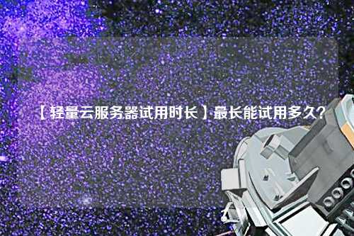 【輕量云服務(wù)器試用時(shí)長(zhǎng)】最長(zhǎng)能試用多久？