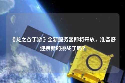 《龍之谷手游》全新服務(wù)器即將開放，準(zhǔn)備好迎接新的挑戰(zhàn)了嗎？