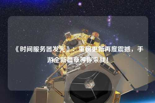 《時間服務器發光》：重磅更新再度震撼，手游全新篇章等你來戰！