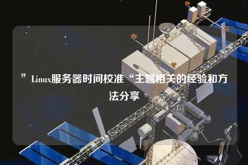 ”Linux服務器時間校準“主題相關的經驗和方法分享