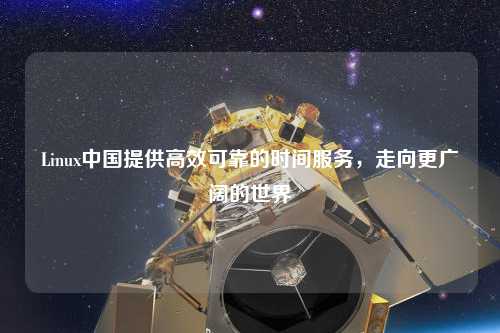 Linux中國(guó)提供高效可靠的時(shí)間服務(wù)，走向更廣闊的世界