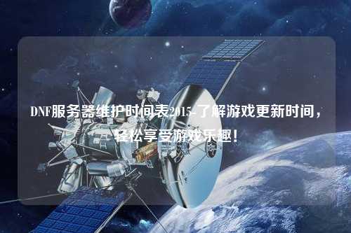 DNF服務(wù)器維護(hù)時(shí)間表2015-了解游戲更新時(shí)間，輕松享受游戲樂趣！