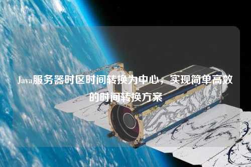 Java服務(wù)器時(shí)區(qū)時(shí)間轉(zhuǎn)換為中心，實(shí)現(xiàn)簡(jiǎn)單高效的時(shí)間轉(zhuǎn)換方案