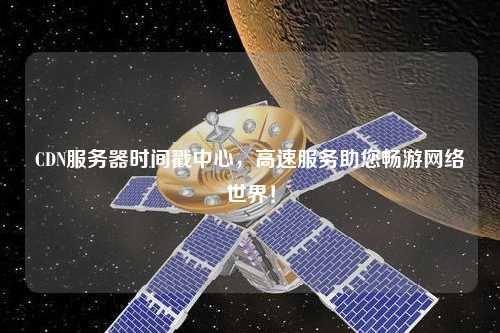 CDN服務(wù)器時間戳中心，高速服務(wù)助您暢游網(wǎng)絡(luò)世界！