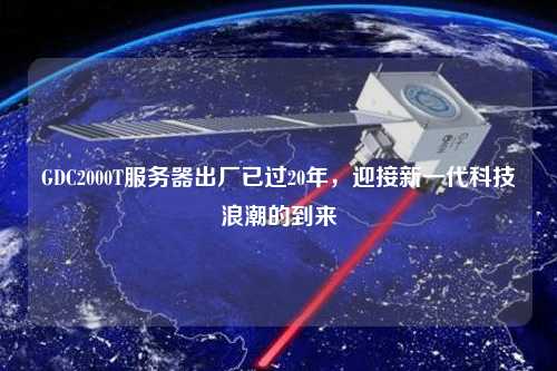 GDC2000T服務器出廠已過20年，迎接新一代科技浪潮的到來