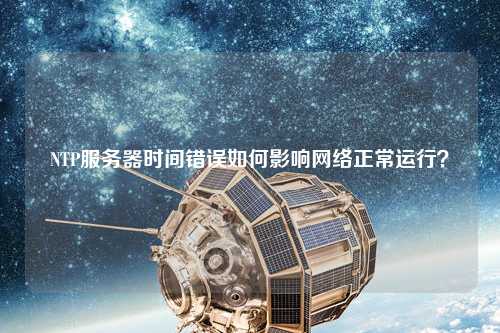 NTP服務器時間錯誤如何影響網(wǎng)絡正常運行？