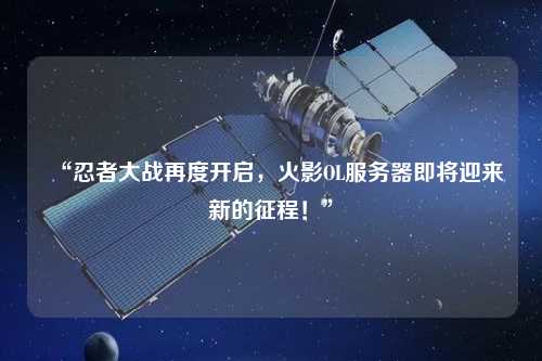 “忍者大戰(zhàn)再度開啟，火影OL服務(wù)器即將迎來新的征程！”