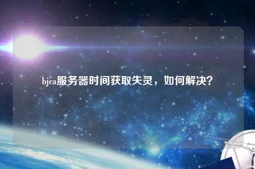 bjca服務(wù)器時間獲取失靈，如何解決？