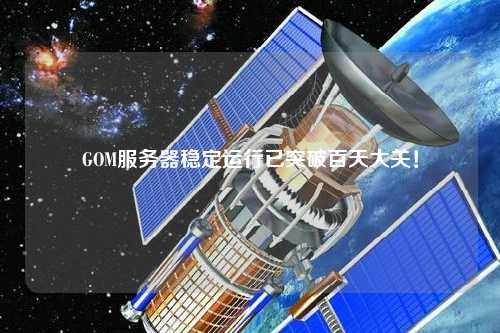 GOM服務器穩定運行已突破百天大關！
