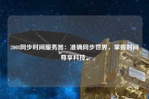2008同步時間服務(wù)器：準確同步世界，掌握時間尊享科技。