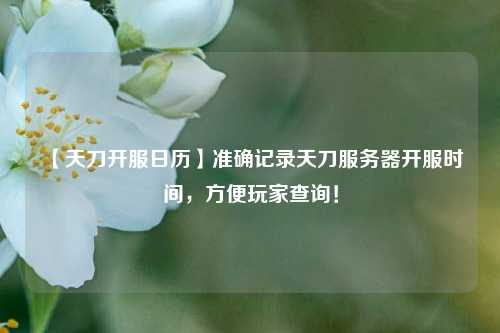 【天刀開服日歷】準(zhǔn)確記錄天刀服務(wù)器開服時間，方便玩家查詢！