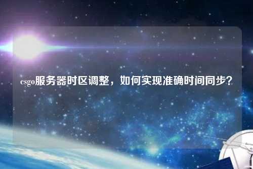csgo服務(wù)器時區(qū)調(diào)整，如何實現(xiàn)準(zhǔn)確時間同步？
