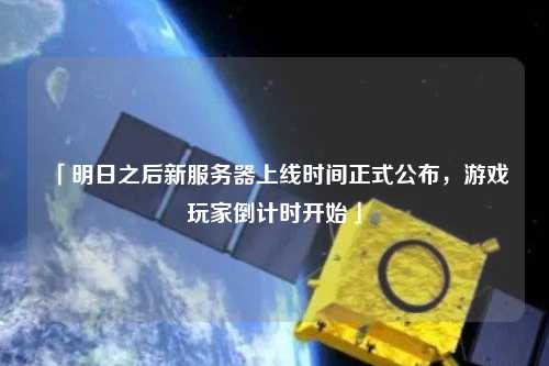 「明日之后新服務(wù)器上線時(shí)間正式公布，游戲玩家倒計(jì)時(shí)開始」