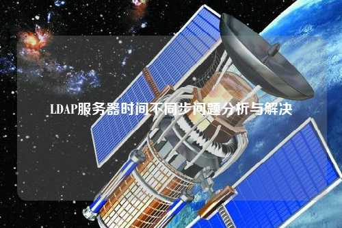 LDAP服務(wù)器時間不同步問題分析與解決