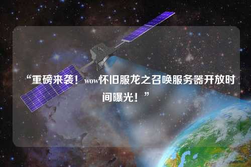 “重磅來襲！wow懷舊服龍之召喚服務器開放時間曝光！”