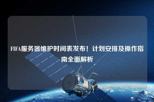 FIFA服務(wù)器維護(hù)時(shí)間表發(fā)布！計(jì)劃安排及操作指南全面解析