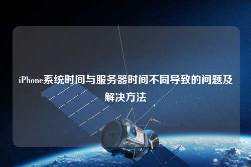 iPhone系統(tǒng)時間與服務器時間不同導致的問題及解決方法