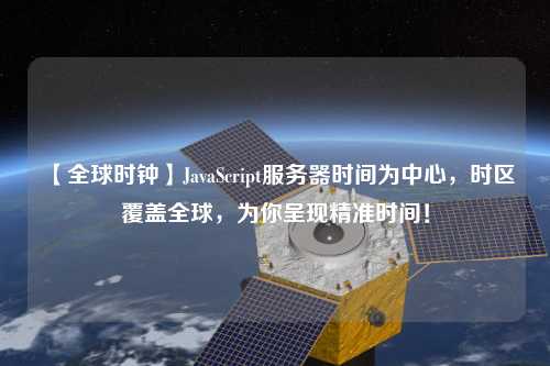 【全球時鐘】JavaScript服務(wù)器時間為中心，時區(qū)覆蓋全球，為你呈現(xiàn)精準(zhǔn)時間！