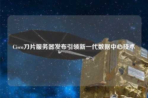 Cisco刀片服務器發布引領新一代數據中心技術