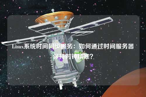 Linux系統(tǒng)時間同步服務：如何通過時間服務器保持時鐘精準？