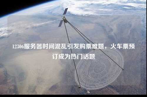 12306服務(wù)器時間混亂引發(fā)購票難題，火車票預(yù)訂成為熱門話題