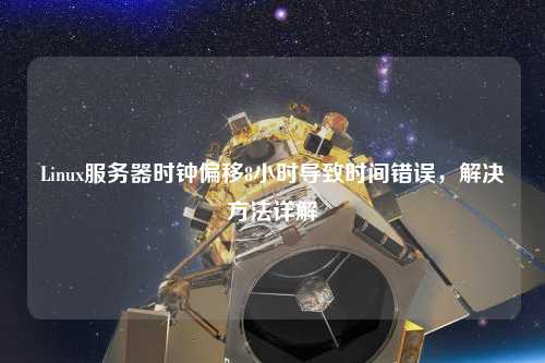 Linux服務器時鐘偏移8小時導致時間錯誤，解決方法詳解