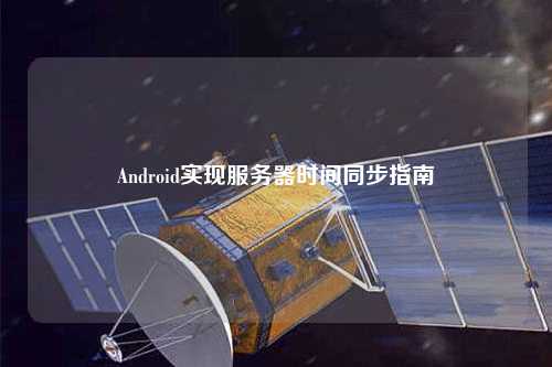 Android實現(xiàn)服務(wù)器時間同步指南