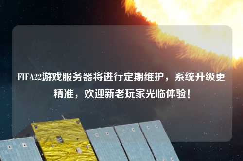 FIFA22游戲服務(wù)器將進(jìn)行定期維護(hù)，系統(tǒng)升級更精準(zhǔn)，歡迎新老玩家光臨體驗！