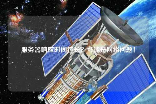 服務(wù)器響應(yīng)時間過長？可能是網(wǎng)絡(luò)問題！