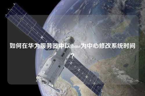 如何在華為服務器中以ibmc為中心修改系統時間？