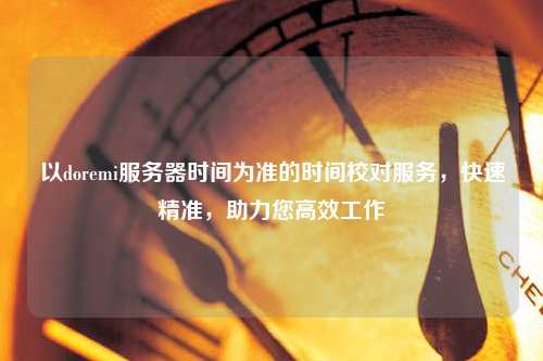以doremi服務(wù)器時間為準(zhǔn)的時間校對服務(wù)，快速精準(zhǔn)，助力您高效工作