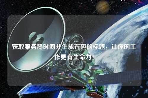 獲取服務(wù)器時(shí)間并生成有趣的標(biāo)題，讓你的工作更有生命力！
