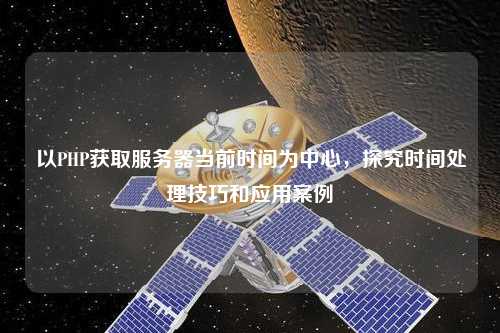 以PHP獲取服務(wù)器當(dāng)前時(shí)間為中心，探究時(shí)間處理技巧和應(yīng)用案例
