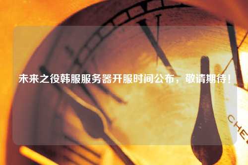未來之役韓服服務(wù)器開服時(shí)間公布，敬請期待！