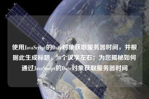 使用JavaScript的Date對象獲取服務器時間，并根據(jù)此生成標題，30個漢字左右：為您揭秘如何通過JavaScript的Date對象獲取服務器時間