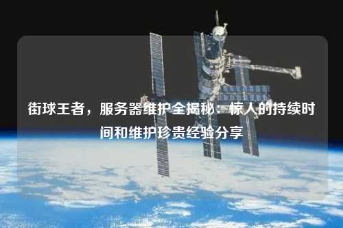 街球王者，服務器維護全揭秘：驚人的持續時間和維護珍貴經驗分享