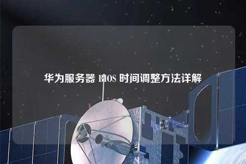 華為服務(wù)器 BIOS 時(shí)間調(diào)整方法詳解