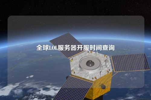 全球LOL服務(wù)器開(kāi)服時(shí)間查詢