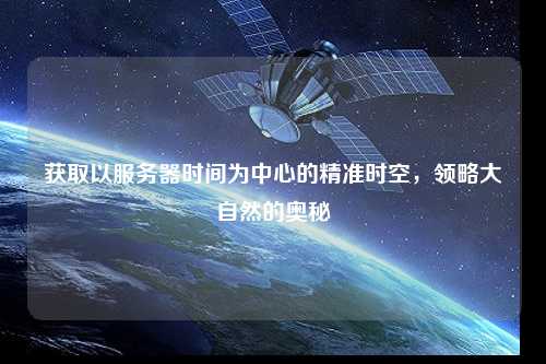 獲取以服務(wù)器時間為中心的精準(zhǔn)時空，領(lǐng)略大自然的奧秘