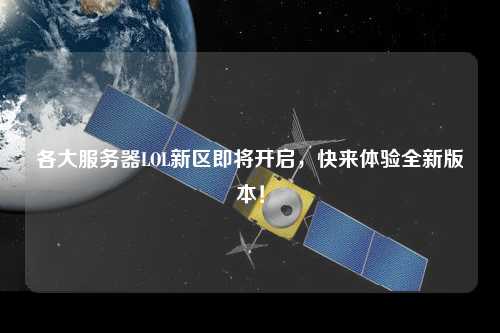 各大服務(wù)器LOL新區(qū)即將開啟，快來體驗全新版本！