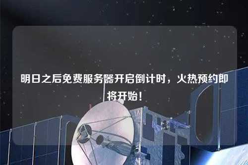 明日之后免費(fèi)服務(wù)器開啟倒計(jì)時(shí)，火熱預(yù)約即將開始！