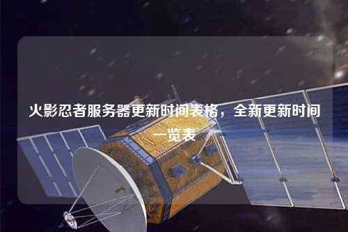 火影忍者服務器更新時間表格，全新更新時間一覽表