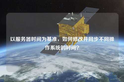 以服務(wù)器時(shí)間為基準(zhǔn)，如何修改并同步不同操作系統(tǒng)的時(shí)間？